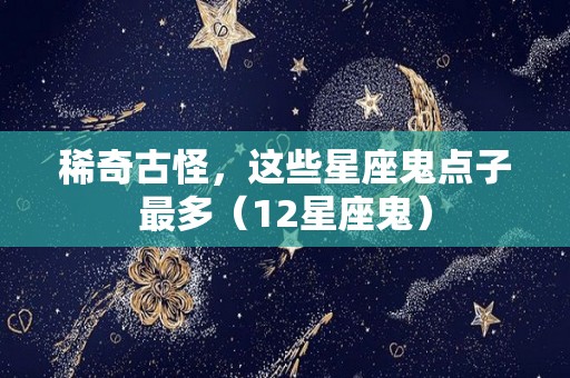 稀奇古怪，这些星座鬼点子最多（12星座鬼）