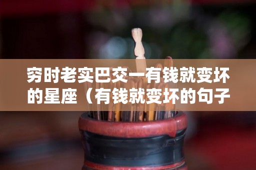 穷时老实巴交一有钱就变坏的星座（有钱就变坏的句子）