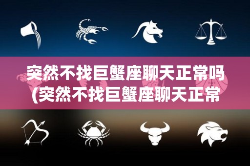 突然不找巨蟹座聊天正常吗(突然不找巨蟹座聊天正常吗为什么)
