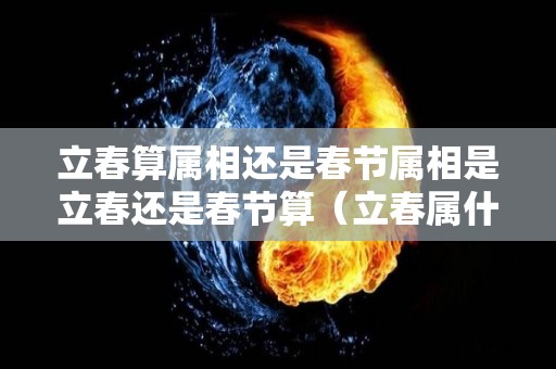立春算属相还是春节属相是立春还是春节算（立春属什么）