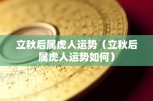 立秋后属虎人运势（立秋后属虎人运势如何）