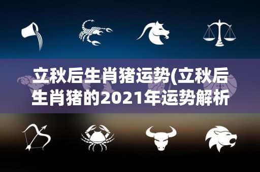 立秋后生肖猪运势(立秋后生肖猪的2021年运势解析)