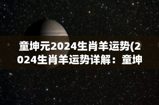 童坤元2024生肖羊运势(2024生肖羊运势详解：童坤元告诉你这一年的开运秘诀)