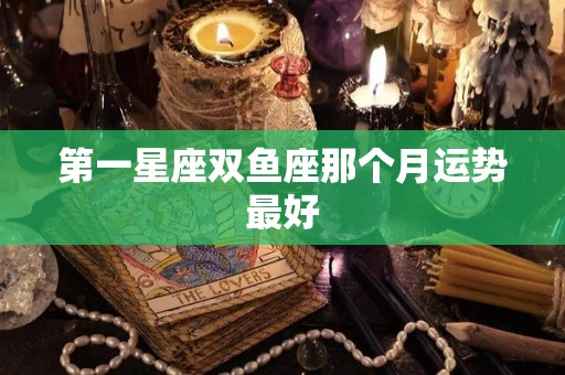 第一星座双鱼座那个月运势最好