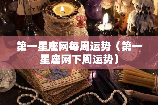 第一星座网每周运势（第一星座网下周运势）