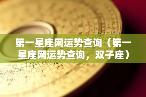 第一星座网运势查询（第一星座网运势查询，双子座）