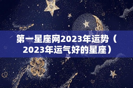 第一星座网2023年运势（2023年运气好的星座）