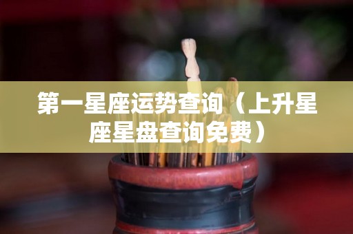 第一星座运势查询（上升星座星盘查询免费）