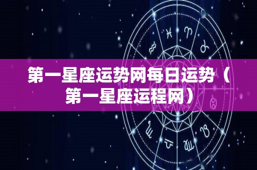 第一星座运势网每日运势（第一星座运程网）