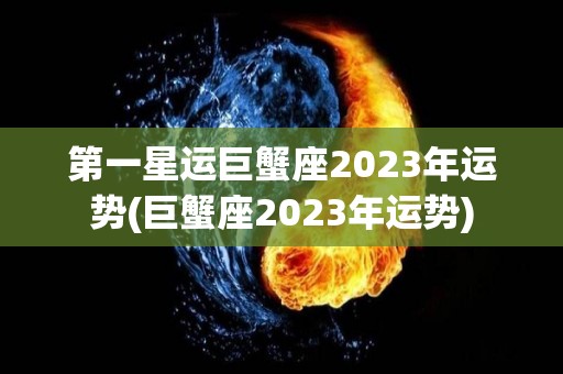 第一星运巨蟹座2023年运势(巨蟹座2023年运势)
