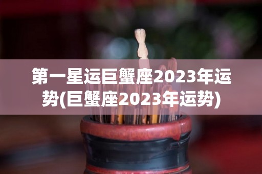 第一星运巨蟹座2023年运势(巨蟹座2023年运势)