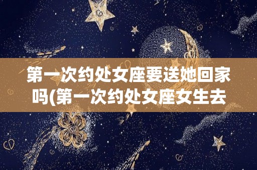 第一次约处女座要送她回家吗(第一次约处女座女生去哪比较好)