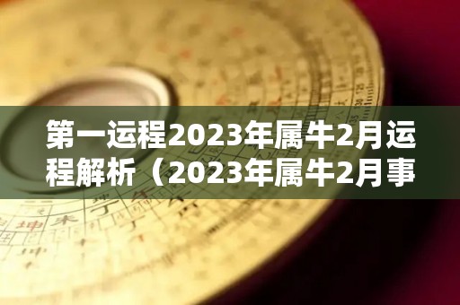 第一运程2023年属牛2月运程解析（2023年属牛2月事业运势）