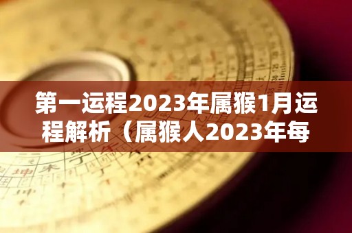 第一运程2023年属猴1月运程解析（属猴人2023年每月运程）