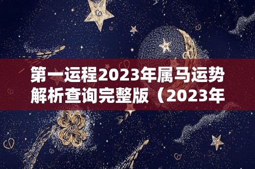 第一运程2023年属马运势解析查询完整版（2023年属马人运势）