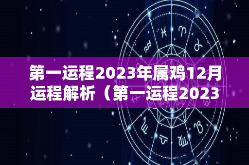 第一运程2023年属鸡12月运程解析（第一运程2023年属鸡12月运程解析大全）