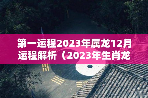 第一运程2023年属龙12月运程解析（2023年生肖龙每个月运程如何）