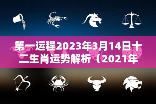 第一运程2023年3月14日十二生肖运势解析（2021年3月14日的运势）