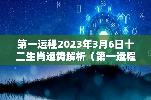 第一运程2023年3月6日十二生肖运势解析（第一运程2023年3月6日十二生肖运势解析第一星座网）