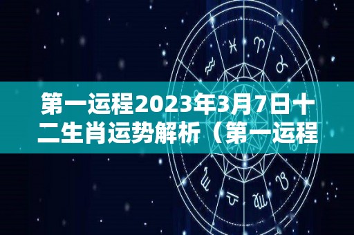 第一运程2023年3月7日十二生肖运势解析（第一运程2023年3月7日十二生肖运势解析图）