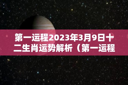第一运程2023年3月9日十二生肖运势解析（第一运程2023年3月9日十二生肖运势解析视频）
