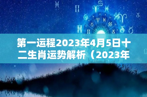 第一运程2023年4月5日十二生肖运势解析（2023年4月5日是星期几）