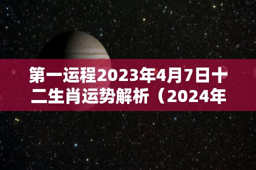 第一运程2023年4月7日十二生肖运势解析（2024年的4月7日）