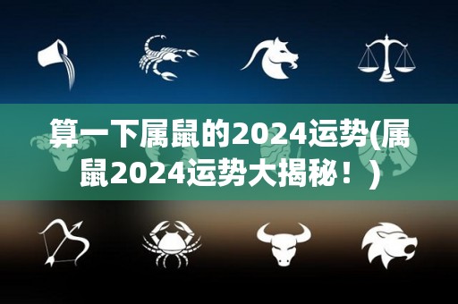 算一下属鼠的2024运势(属鼠2024运势大揭秘！)