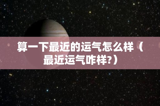 算一下最近的运气怎么样（最近运气咋样?）