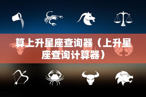 算上升星座查询器(上升星座查询计算器) 算上升星座查询器(上升星座查询计算器)