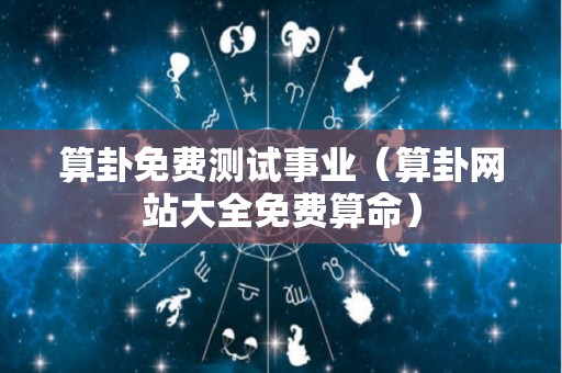 算卦免费测试事业（算卦网站大全免费算命）
