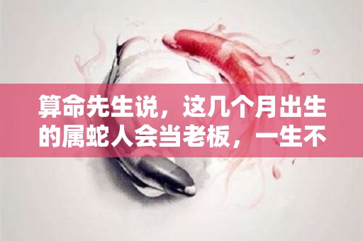 算命先生说，这几个月出生的属蛇人会当老板，一生不穷（属蛇富豪几月出生最多）