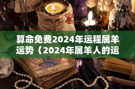 算命免费2024年运程属羊运势（2024年属羊人的运势）