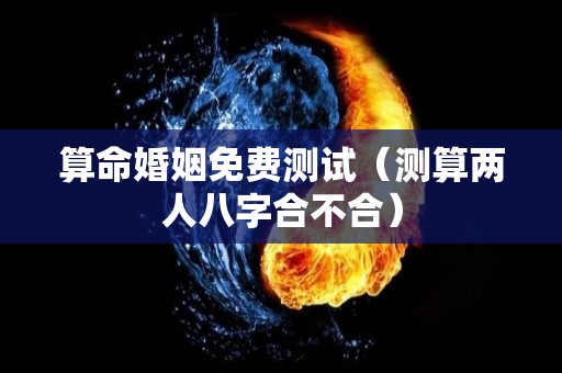 算命婚姻免费测试（测算两人八字合不合）