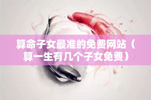 算命子女最准的免费网站（算一生有几个子女免费）