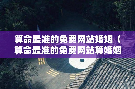 算命最准的免费网站婚姻（算命最准的免费网站算婚姻）