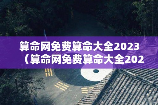 算命网免费算命大全2023（算命网免费算命大全2022年）