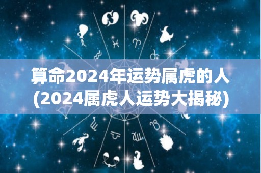 算命2024年运势属虎的人(2024属虎人运势大揭秘)