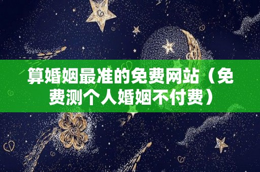 算婚姻最准的免费网站（免费测个人婚姻不付费）