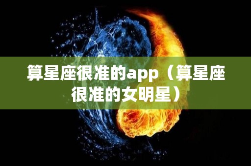 算星座很准的app（算星座很准的女明星）