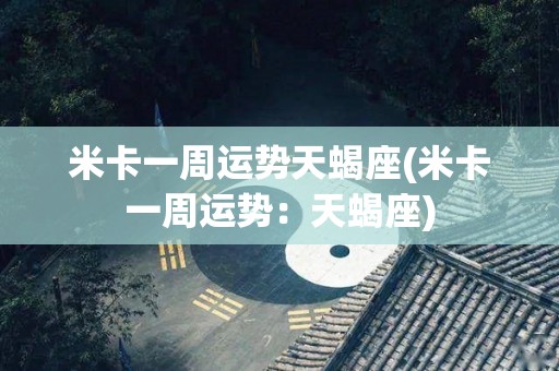 米卡一周运势天蝎座(米卡一周运势：天蝎座)
