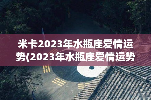 米卡2023年水瓶座爱情运势(2023年水瓶座爱情运势)