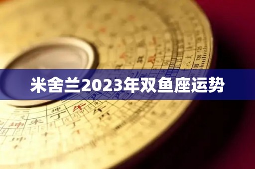 米舍兰2023年双鱼座运势