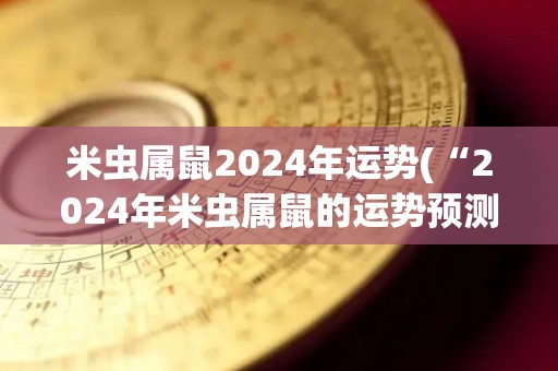 米虫属鼠2024年运势(“2024年米虫属鼠的运势预测”)