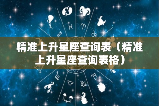 精准上升星座查询表（精准上升星座查询表格）