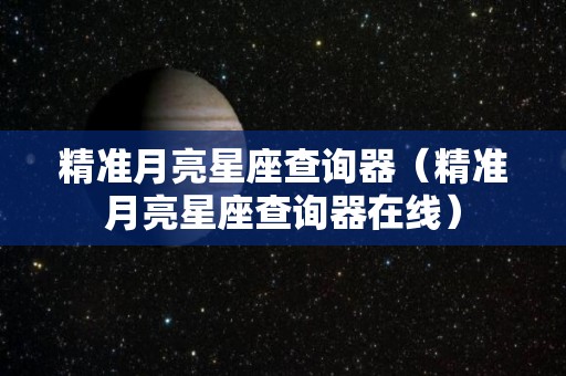 精准月亮星座查询器（精准月亮星座查询器在线）