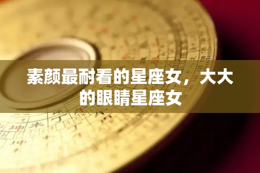 素颜最耐看的星座女，大大的眼睛星座女