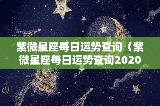 紫微星座每日运势查询（紫微星座每日运势查询2020对子座）