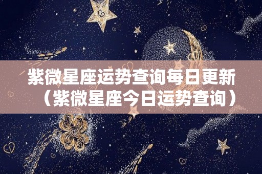 紫微星座运势查询每日更新（紫微星座今日运势查询）
