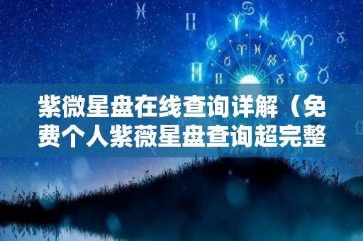 紫微星盘在线查询详解（免费个人紫薇星盘查询超完整版）